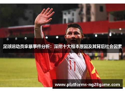 足球运动员家暴事件分析：深挖十大根本原因及其背后社会因素