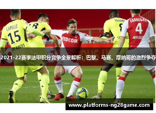 2021-22赛季法甲积分竞争全景解析：巴黎、马赛、摩纳哥的激烈争夺