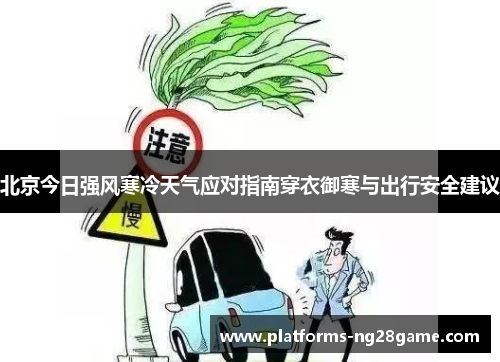 北京今日强风寒冷天气应对指南穿衣御寒与出行安全建议