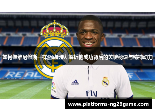如何像维尼修斯一样激励团队 解析他成功背后的关键秘诀与精神动力