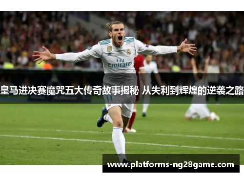 皇马进决赛魔咒五大传奇故事揭秘 从失利到辉煌的逆袭之路 皇马进决赛魔咒五大传奇故事揭秘 从失利到辉煌的逆袭之路