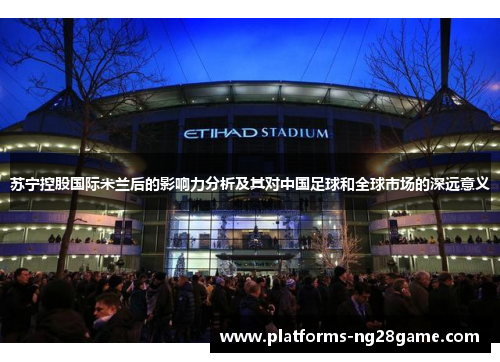 苏宁控股国际米兰后的影响力分析及其对中国足球和全球市场的深远意义