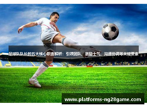 足球队队长的五大核心职责解析：引领团队、激励士气、沟通协调等关键要素