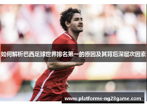 如何解析巴西足球世界排名第一的原因及其背后深层次因素