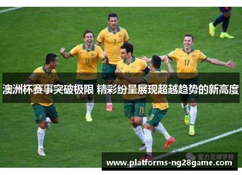 澳洲杯赛事突破极限 精彩纷呈展现超越趋势的新高度