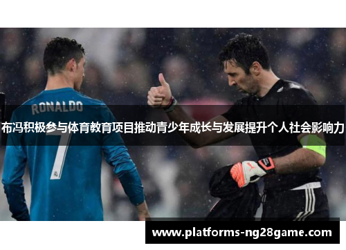 布冯积极参与体育教育项目推动青少年成长与发展提升个人社会影响力