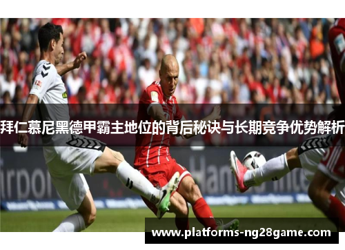 拜仁慕尼黑德甲霸主地位的背后秘诀与长期竞争优势解析
