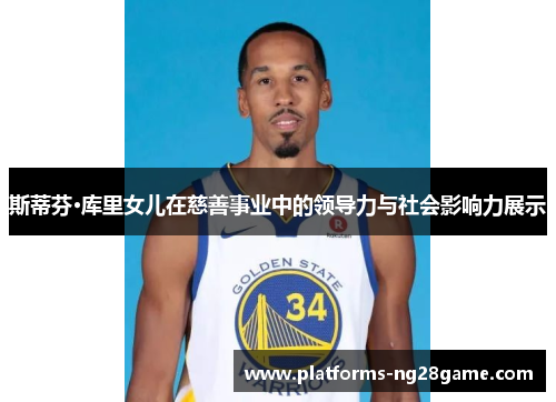 斯蒂芬·库里女儿在慈善事业中的领导力与社会影响力展示