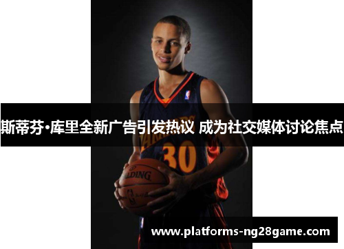 斯蒂芬·库里全新广告引发热议 成为社交媒体讨论焦点