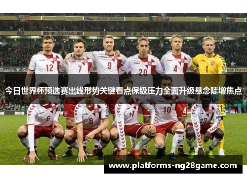 今日世界杯预选赛出线形势关键看点保级压力全面升级悬念陡增焦点