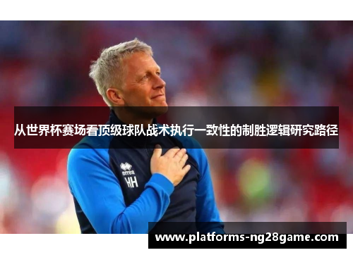 从世界杯赛场看顶级球队战术执行一致性的制胜逻辑研究路径