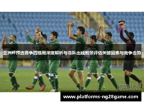 亚洲杯预选赛争四格局深度解析与各队出线前景评估关键因素与竞争走势