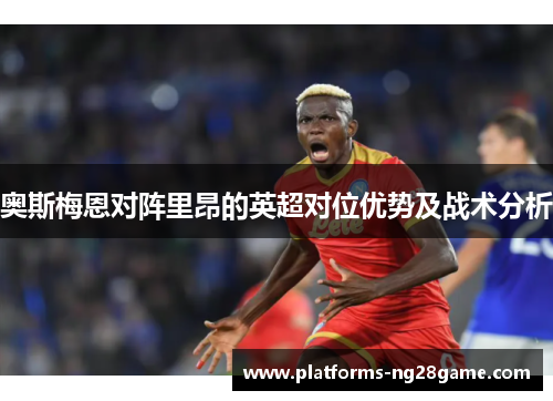 奥斯梅恩对阵里昂的英超对位优势及战术分析