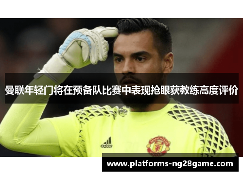 曼联年轻门将在预备队比赛中表现抢眼获教练高度评价