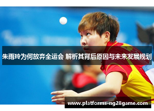 朱雨玲为何放弃全运会 解析其背后原因与未来发展规划