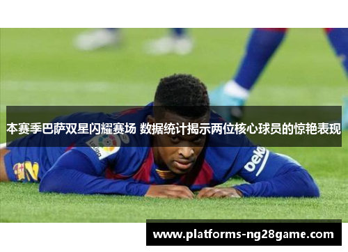 本赛季巴萨双星闪耀赛场 数据统计揭示两位核心球员的惊艳表现 本赛季巴萨双星闪耀赛场 数据统计揭示两位核心球员的惊艳表现