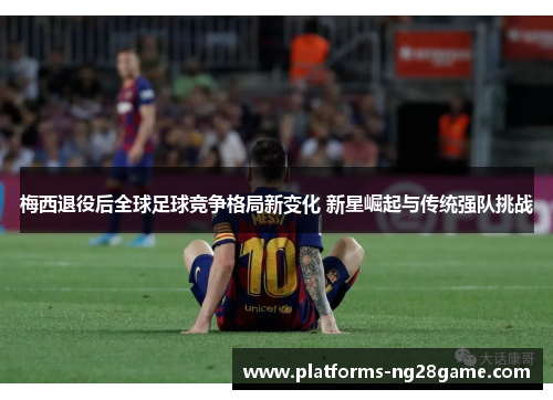 梅西退役后全球足球竞争格局新变化 新星崛起与传统强队挑战 梅西退役后全球足球竞争格局新变化 新星崛起与传统强队挑战