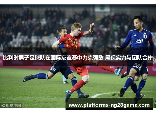 比利时男子足球队在国际友谊赛中力克强敌 展现实力与团队合作