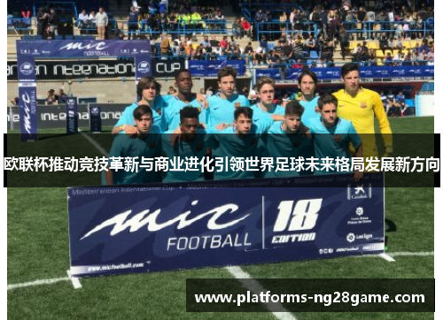 欧联杯推动竞技革新与商业进化引领世界足球未来格局发展新方向 欧联杯推动竞技革新与商业进化引领世界足球未来格局发展新方向